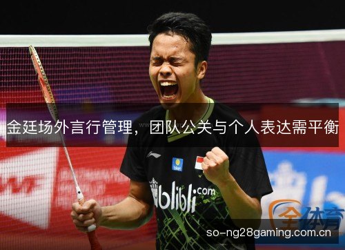 金廷场外言行管理,团队公关与个人表达需平衡 金廷场外言行管理,团队公关与个人表达需平衡