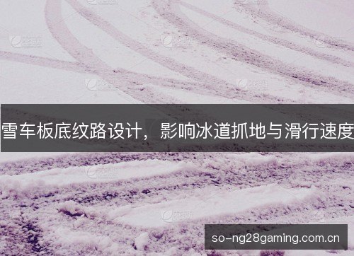 雪车板底纹路设计,影响冰道抓地与滑行速度 雪车板底纹路设计,影响冰道抓地与滑行速度